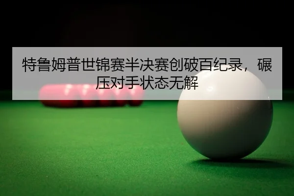 te-lu-mu-pu-shi-jin-sai-ban-jue-sai-chuang-po-bai-ji-lu-nian-ya-dui-shou-zhuang-tai-wu-jie-2-855.jpg