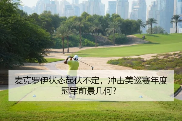 麦克罗伊状态起伏不定，冲击美巡赛年度冠军前景几何？