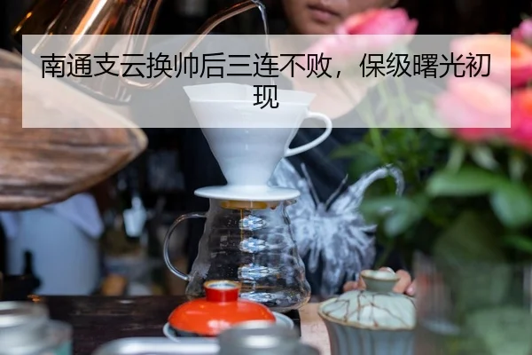 南通支云换帅后三连不败，保级曙光初现