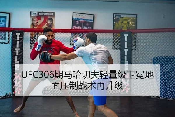 UFC306期马哈切夫轻量级卫冕地面压制战术再升级