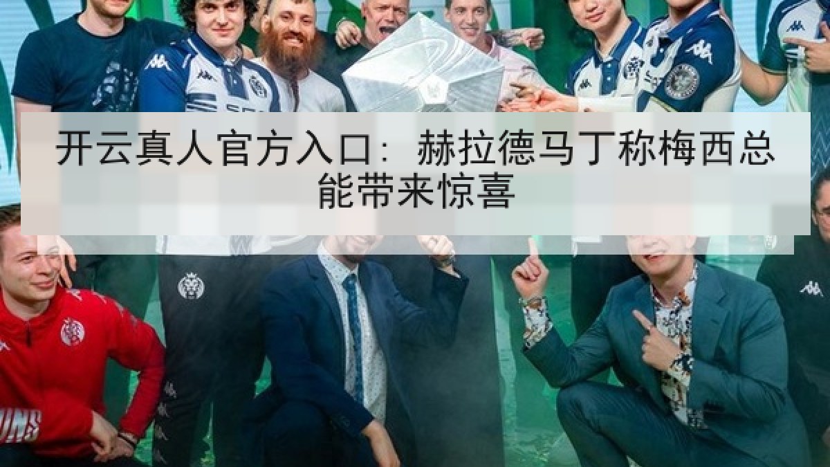开云真人官方入口: 赫拉德马丁称梅西总能带来惊喜 开云真人官方入口: 赫拉德马丁称梅西总能带来惊喜