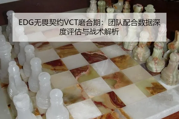 EDG无畏契约VCT磨合期：团队配合数据深度评估与战术解析