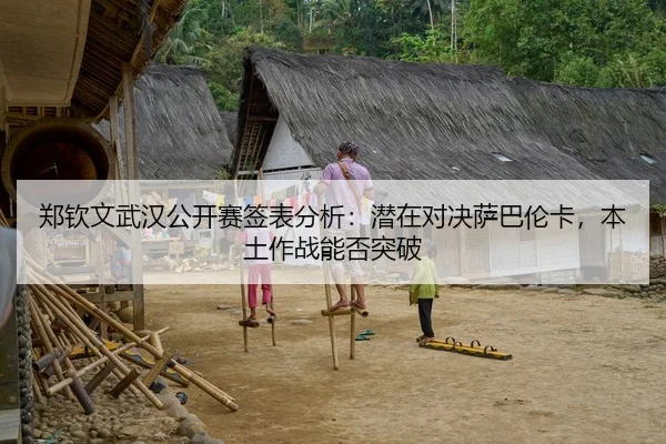 郑钦文武汉公开赛签表分析：潜在对决萨巴伦卡，本土作战能否突破
