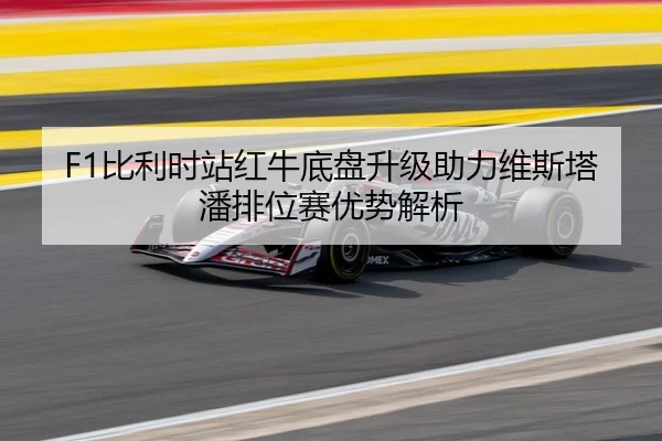 F1比利时站红牛底盘升级助力维斯塔潘排位赛优势解析