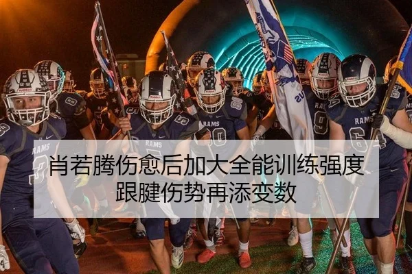 肖若腾伤愈后加大全能训练强度 跟腱伤势再添变数