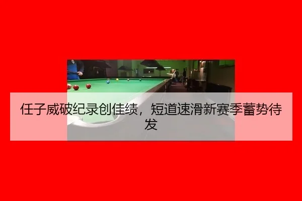 任子威破纪录创佳绩，短道速滑新赛季蓄势待发