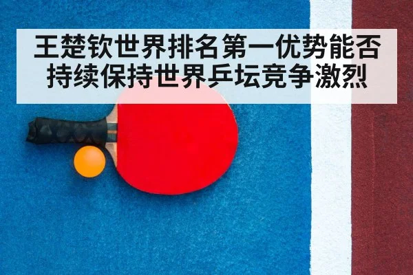 王楚钦世界排名第一优势能否持续保持世界乒坛竞争激烈