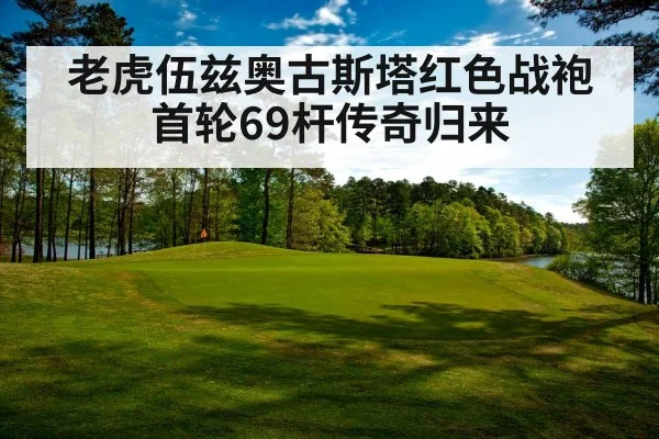 老虎伍兹奥古斯塔红色战袍首轮69杆传奇归来