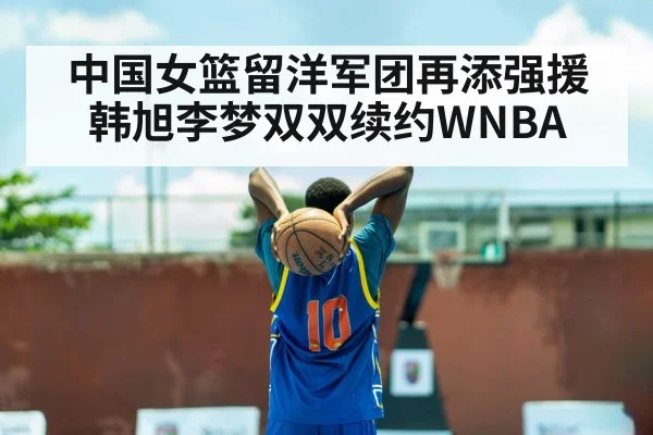 中国女篮留洋军团再添强援韩旭李梦双双续约WNBA