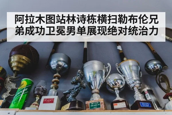 阿拉木图站林诗栋横扫勒布伦兄弟成功卫冕男单展现绝对统治力