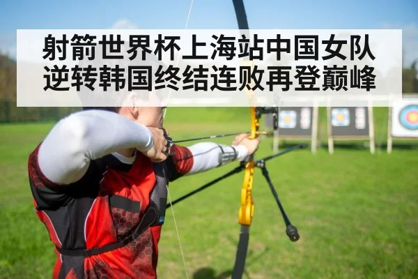 射箭世界杯上海站中国女队逆转韩国终结连败再登巅峰