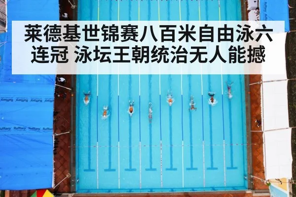 莱德基世锦赛八百米自由泳六连冠 泳坛王朝统治无人能撼